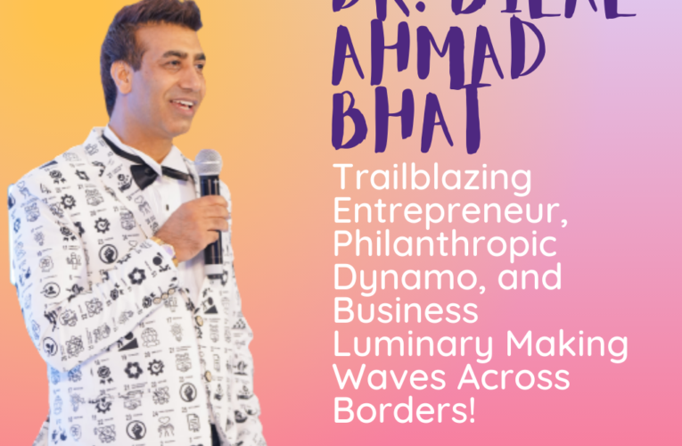 Dr. Bilal Ahmad Bhat: Trailblazing Entrepreneur, Philanthropic Dynamo, and Business Luminary Making Waves Across Borders!